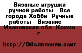 Вязаные игрушки ручной работы - Все города Хобби. Ручные работы » Вязание   . Ивановская обл.,Кохма г.